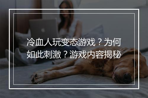 冷血人玩变态游戏？为何如此刺激？游戏内容揭秘