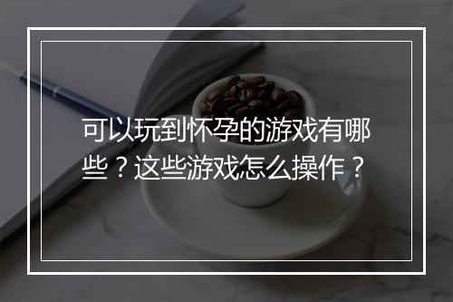 可以玩到怀孕的游戏有哪些？这些游戏怎么操作？