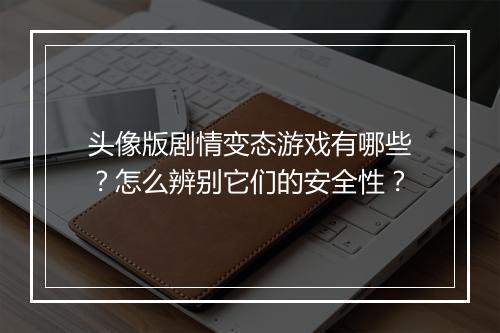 头像版剧情变态游戏有哪些?怎么辨别它们的安全性?