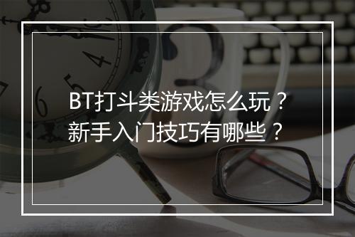 BT打斗类游戏怎么玩？新手入门技巧有哪些？