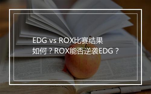 EDG vs ROX比赛结果如何?ROX能否逆袭EDG?