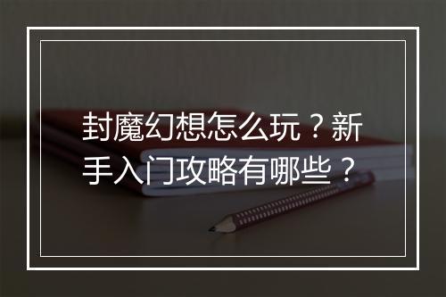 封魔幻想怎么玩？新手入门攻略有哪些？