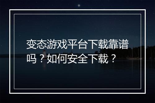 变态游戏平台下载靠谱吗？如何安全下载？
