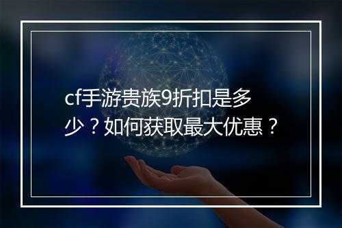 cf手游贵族9折扣是多少？如何获取最大优惠？