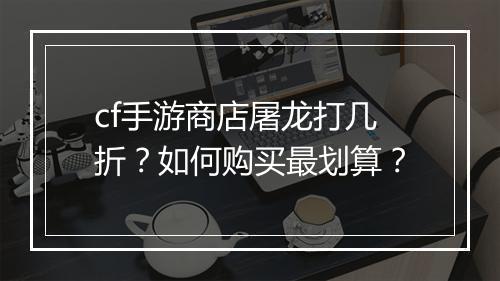 cf手游商店屠龙打几折？如何购买最划算？