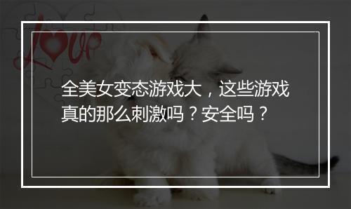全美女变态游戏大,这些游戏真的那么刺激吗?安全吗?