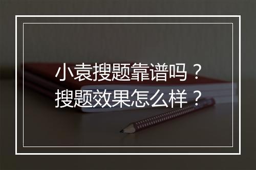 小袁搜题靠谱吗？搜题效果怎么样？