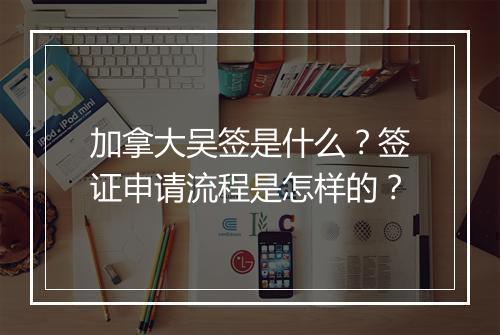加拿大吴签是什么？签证申请流程是怎样的？