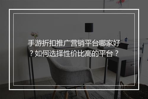 手游折扣推广营销平台哪家好?如何选择性价比高的平台?