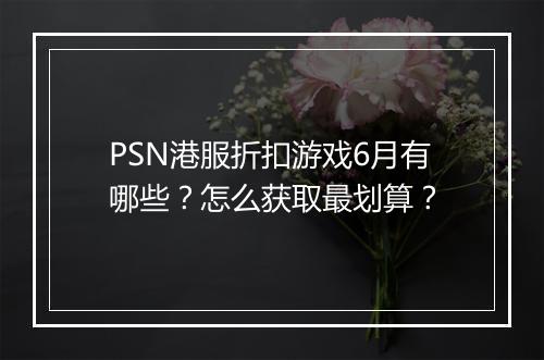 PSN港服折扣游戏6月有哪些？怎么获取最划算？