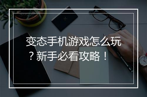 变态手机游戏怎么玩?新手必看攻略!