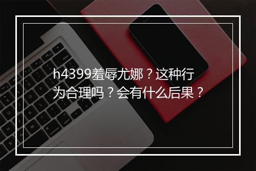 h4399羞辱尤娜？这种行为合理吗？会有什么后果？