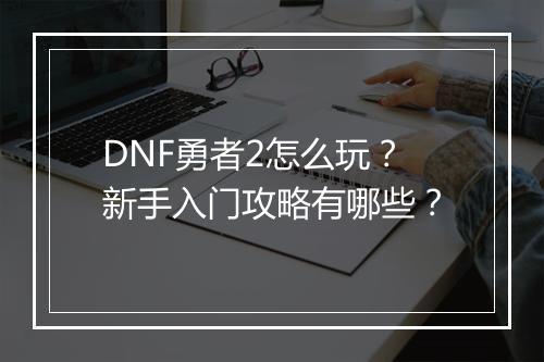 DNF勇者2怎么玩?新手入门攻略有哪些?