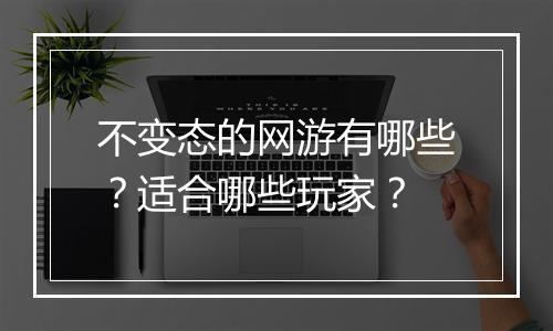不变态的网游有哪些？适合哪些玩家？
