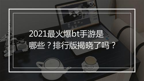 2021最火爆bt手游是哪些？排行版揭晓了吗？