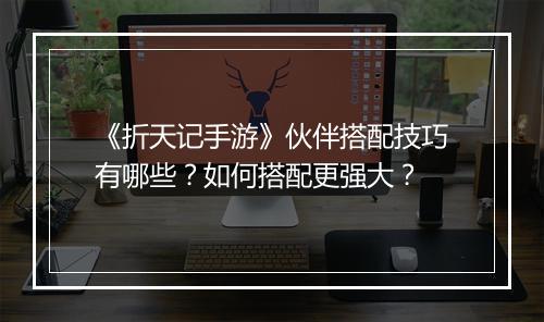 《折天记手游》伙伴搭配技巧有哪些？如何搭配更强大？