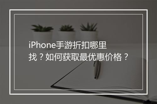 iPhone手游折扣哪里找?如何获取最优惠价格?