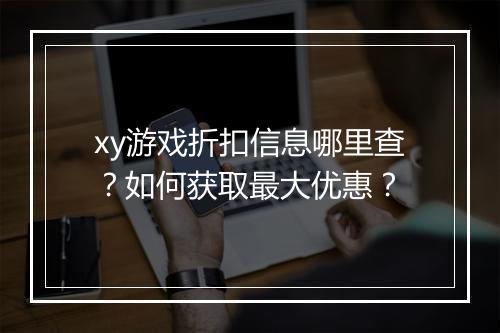 xy游戏折扣信息哪里查?如何获取最大优惠?