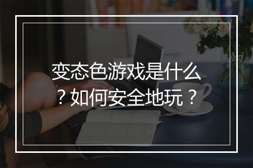 变态色游戏是什么？如何安全地玩？