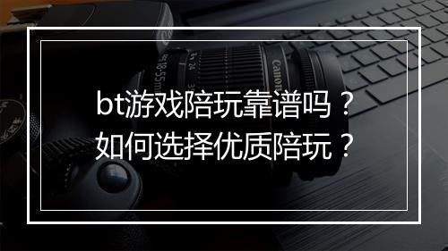 bt游戏陪玩靠谱吗？如何选择优质陪玩？