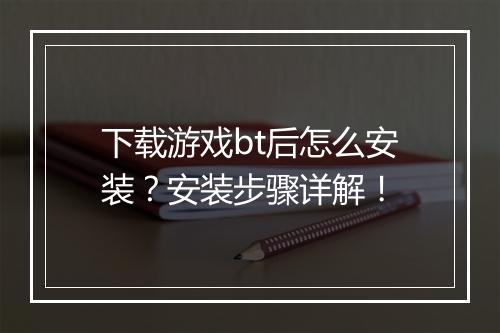 下载游戏bt后怎么安装？安装步骤详解！