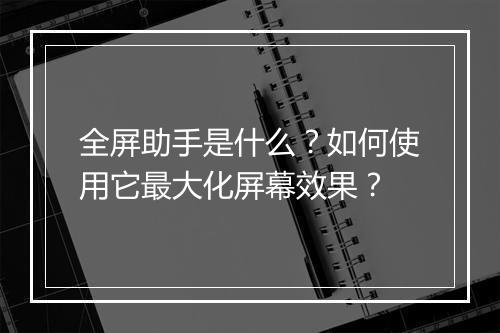 全屏助手是什么?如何使用它最大化屏幕效果?