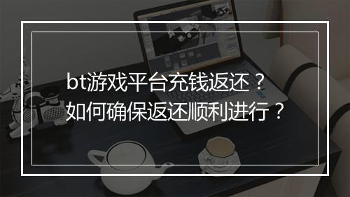 bt游戏平台充钱返还?如何确保返还顺利进行?