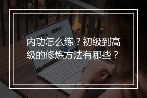 内功怎么练？初级到高级的修炼方法有哪些？
