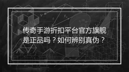 传奇手游折扣平台官方旗舰是正品吗？如何辨别真伪？