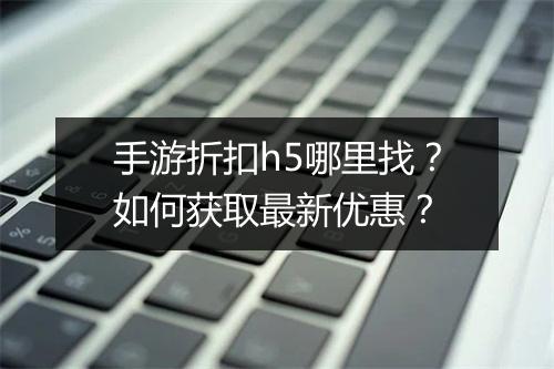 手游折扣h5哪里找？如何获取最新优惠？
