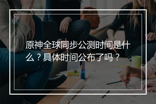 原神全球同步公测时间是什么？具体时间公布了吗？