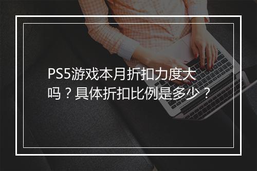 PS5游戏本月折扣力度大吗？具体折扣比例是多少？