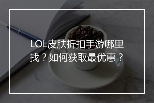 LOL皮肤折扣手游哪里找？如何获取最优惠？