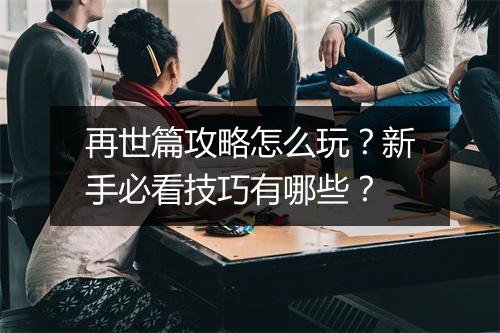 再世篇攻略怎么玩？新手必看技巧有哪些？