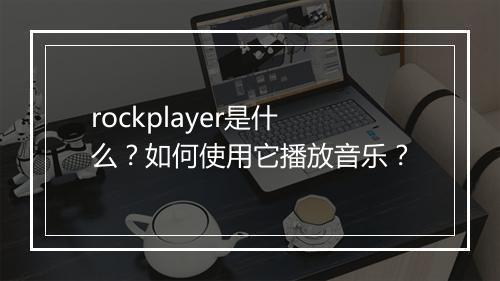rockplayer是什么?如何使用它播放音乐?