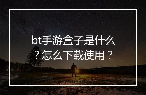 bt手游盒子是什么？怎么下载使用？