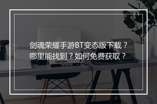 剑魂荣耀手游BT变态版下载？哪里能找到？如何免费获取？