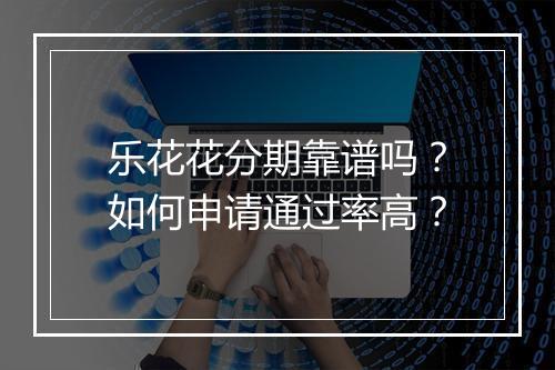 乐花花分期靠谱吗?如何申请通过率高?