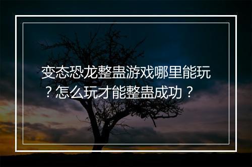 变态恐龙整蛊游戏哪里能玩？怎么玩才能整蛊成功？