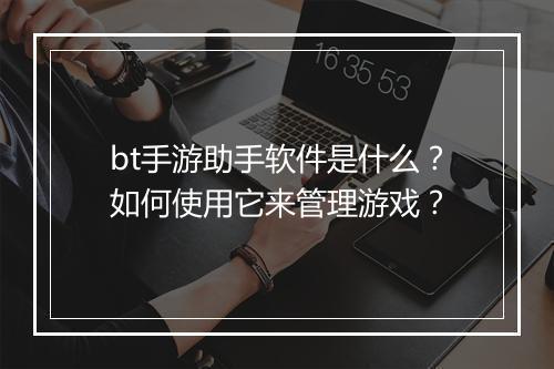 bt手游助手软件是什么？如何使用它来管理游戏？