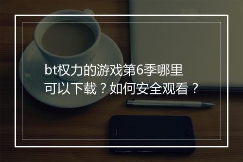 bt权力的游戏第6季哪里可以下载？如何安全观看？