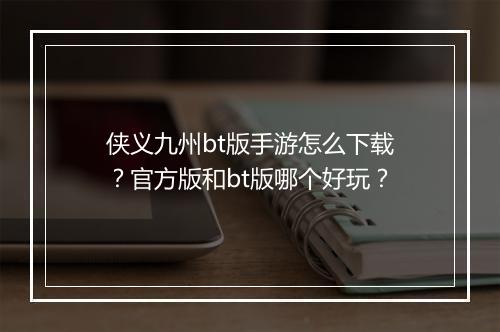 侠义九州bt版手游怎么下载？官方版和bt版哪个好玩？