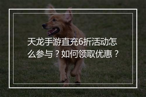 天龙手游直充6折活动怎么参与？如何领取优惠？