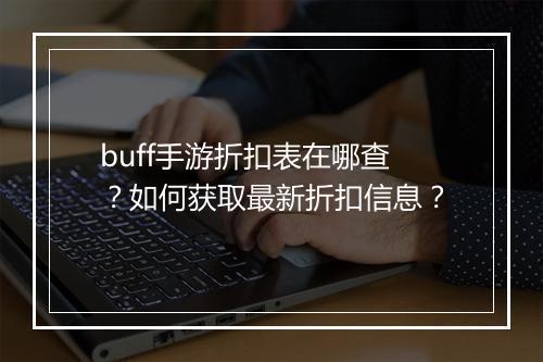 buff手游折扣表在哪查？如何获取最新折扣信息？