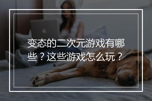 变态的二次元游戏有哪些？这些游戏怎么玩？
