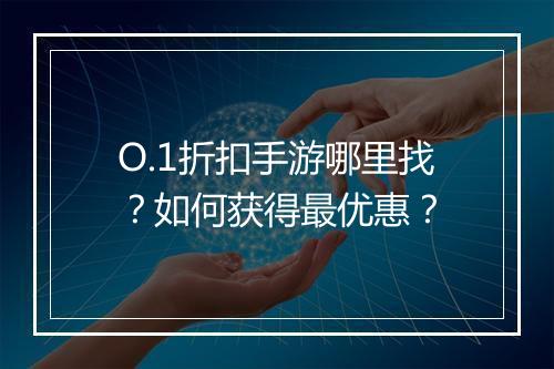 O.1折扣手游哪里找？如何获得最优惠？
