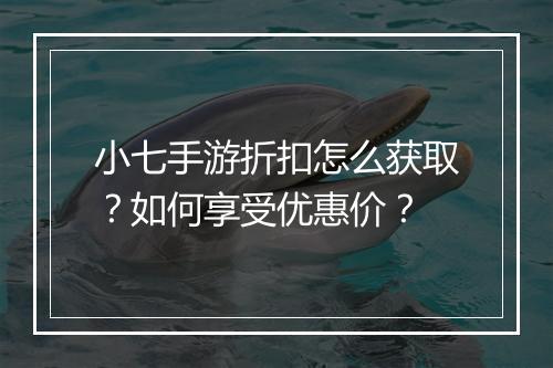 小七手游折扣怎么获取？如何享受优惠价？