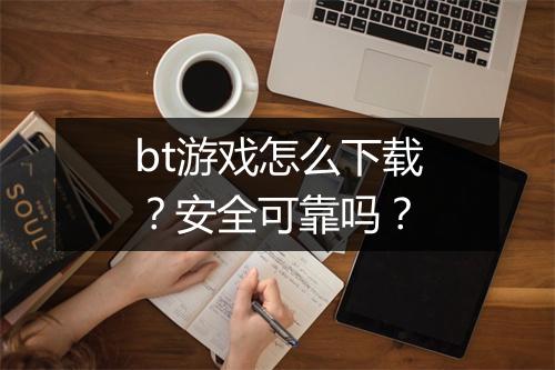 bt游戏怎么下载？安全可靠吗？