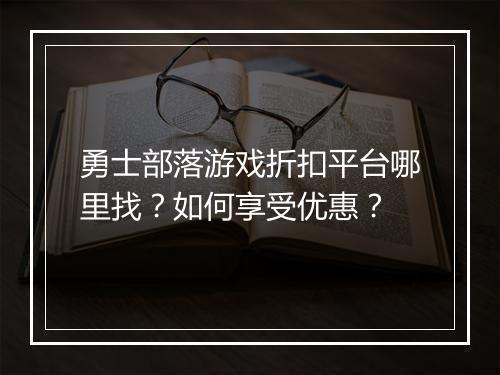 勇士部落游戏折扣平台哪里找？如何享受优惠？