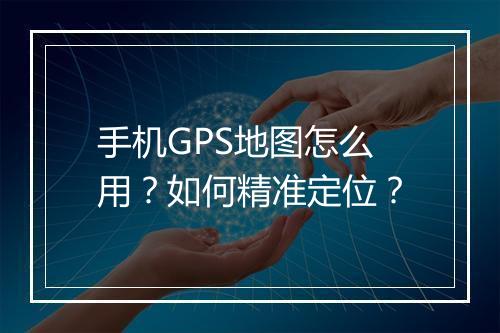 手机GPS地图怎么用?如何精准定位?